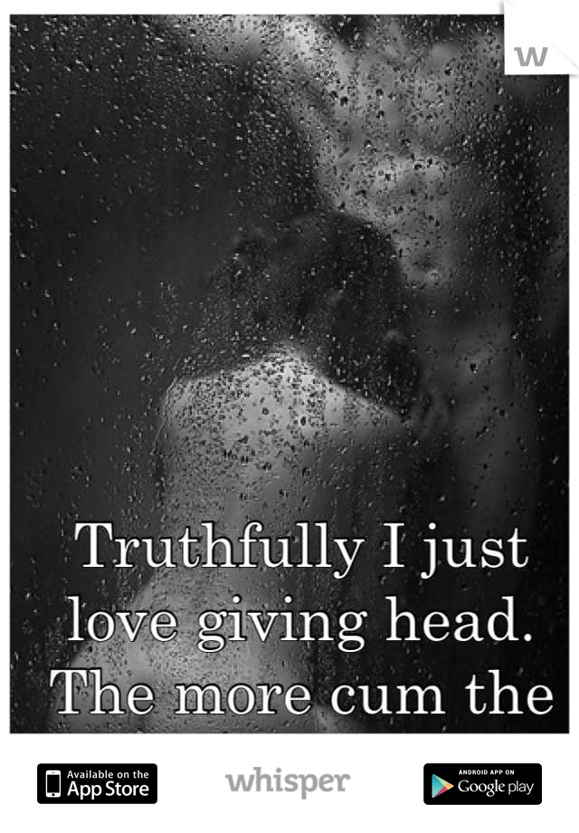 Truthfully I just love giving head.
The more cum the better
