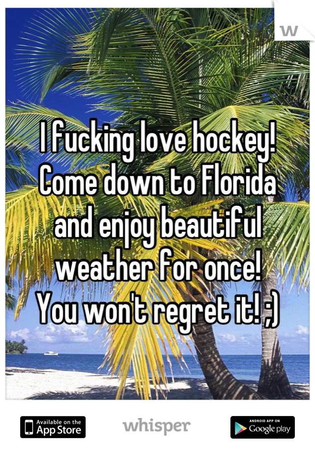 I fucking love hockey! 
Come down to Florida 
and enjoy beautiful weather for once! 
You won't regret it! ;)