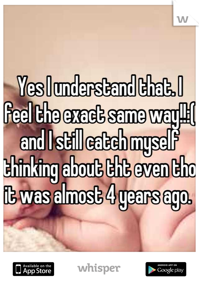 Yes I understand that. I feel the exact same way!!:( and I still catch myself thinking about tht even tho it was almost 4 years ago. 