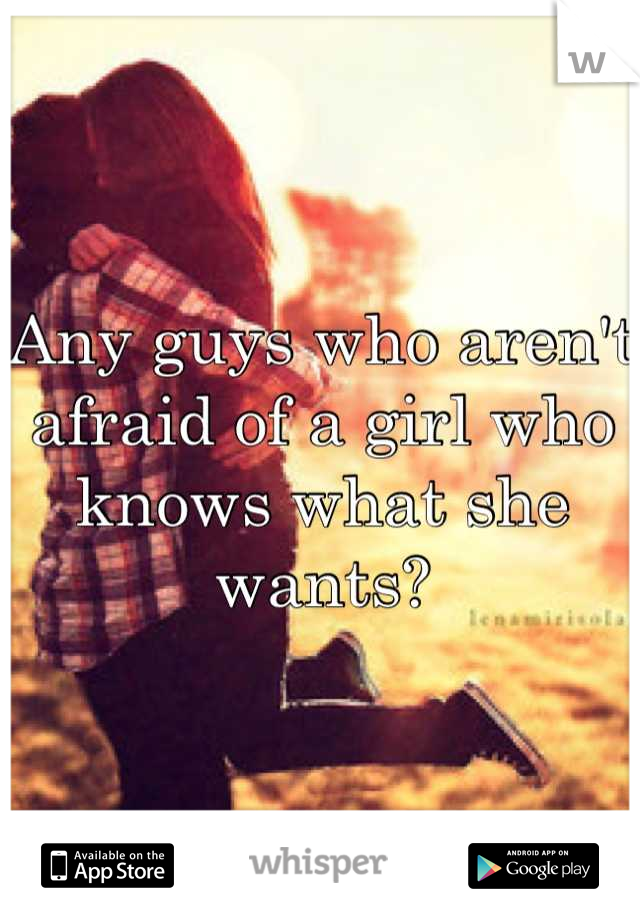 Any guys who aren't afraid of a girl who knows what she wants?
