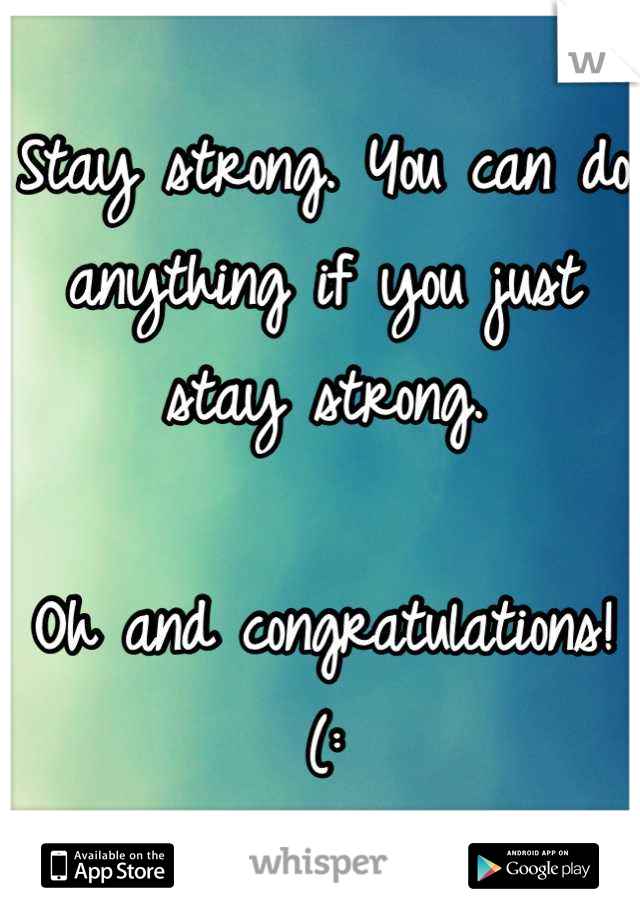 Stay strong. You can do anything if you just stay strong. 

Oh and congratulations! 
(: