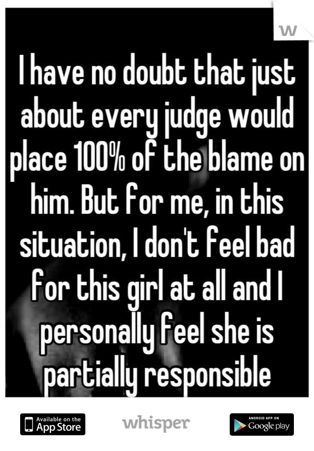 I have no doubt that just about every judge would place 100% of the blame on him. But for me, in this situation, I don't feel bad for this girl at all and I personally feel she is partially responsible