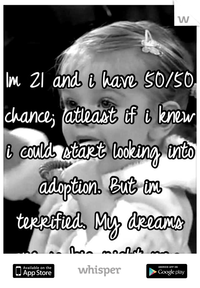 Im 21 and i have 50/50 chance; atleast if i knew i could start looking into adoption. But im terrified. My dreams are so big right now 