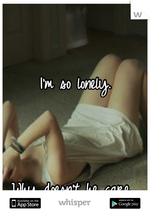 I'm so lonely. 



Why doesn't he care. 
