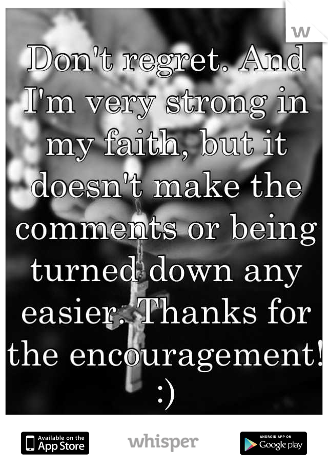 Don't regret. And I'm very strong in my faith, but it doesn't make the comments or being turned down any easier. Thanks for the encouragement! :)