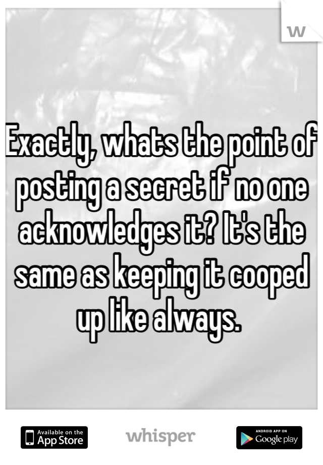 Exactly, whats the point of posting a secret if no one acknowledges it? It's the same as keeping it cooped up like always. 