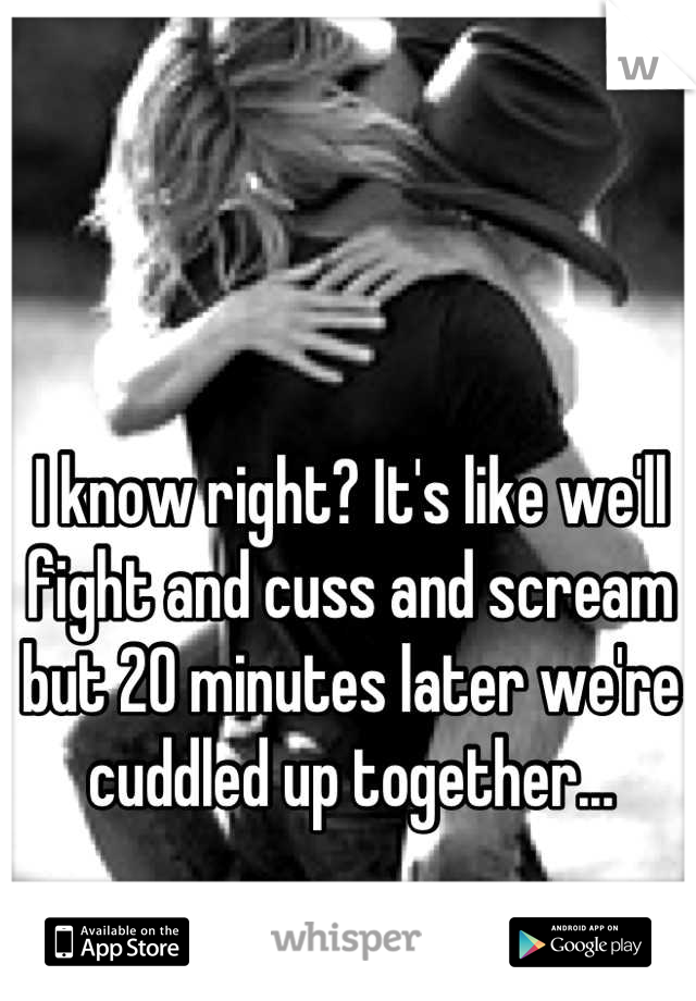 I know right? It's like we'll fight and cuss and scream but 20 minutes later we're cuddled up together...