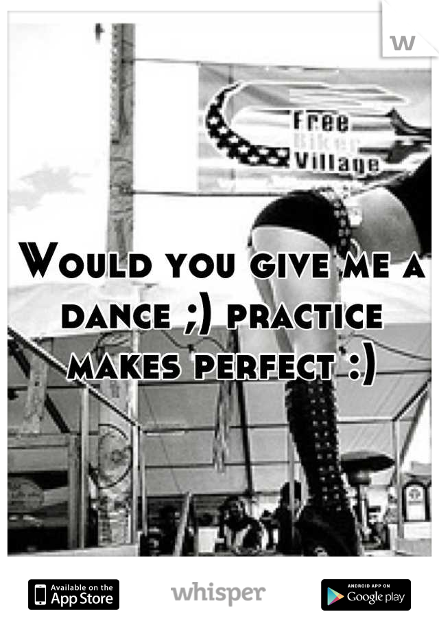 Would you give me a dance ;) practice makes perfect :)