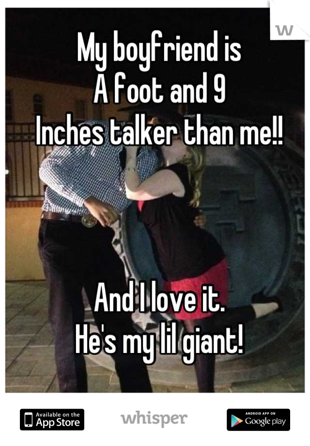 My boyfriend is 
A foot and 9 
Inches talker than me!! 



And I love it.
He's my lil giant!