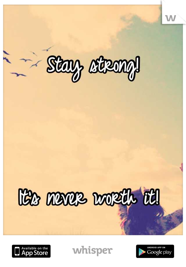Stay strong! 



It's never worth it! 