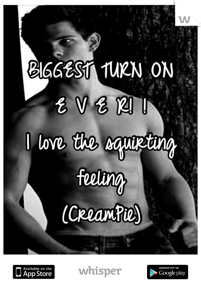 BIGGEST TURN ON
E V E R! !
I love the squirting feeling
(CreamPie)