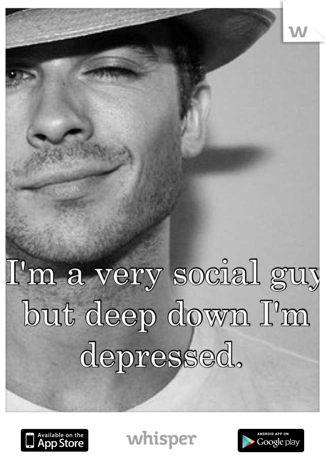 I'm a very social guy but deep down I'm depressed. 
