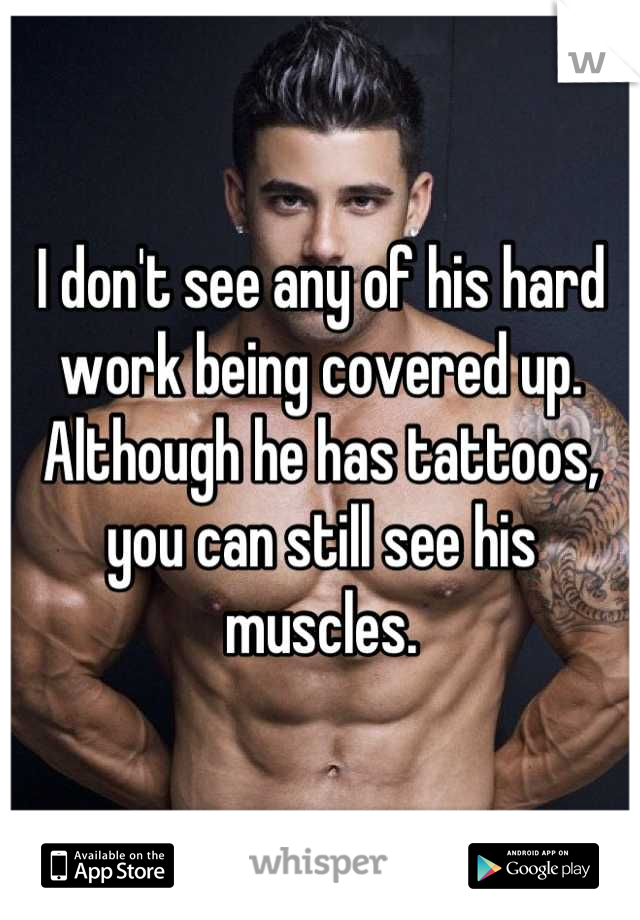 I don't see any of his hard work being covered up. Although he has tattoos, you can still see his muscles.