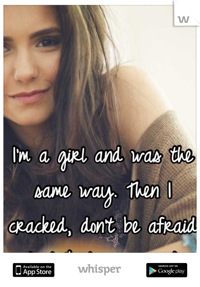 I'm a girl and was the same way. Then I cracked, don't be afraid to talk to someone :)