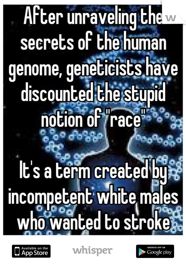 After unraveling the secrets of the human genome, geneticists have discounted the stupid notion of "race"

It's a term created by incompetent white males who wanted to stroke their egos 