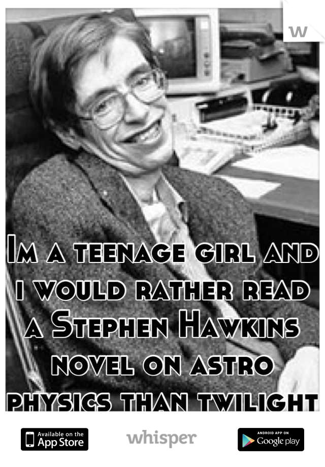 Im a teenage girl and i would rather read a Stephen Hawkins novel on astro physics than twilight