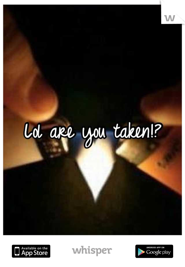 Lol are you taken!?