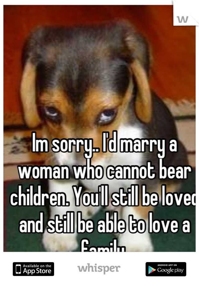 Im sorry.. I'd marry a woman who cannot bear children. You'll still be loved and still be able to love a family 