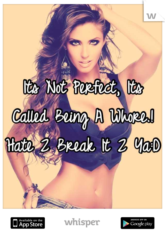 Its Not Perfect, Its Called Being A Whore.! Hate 2 Break It 2 Ya:D