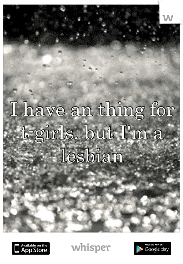 I have an thing for t-girls, but I'm a lesbian