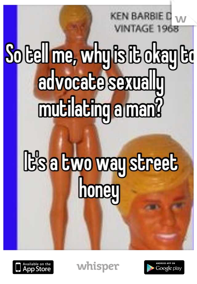 So tell me, why is it okay to advocate sexually mutilating a man?

It's a two way street honey 