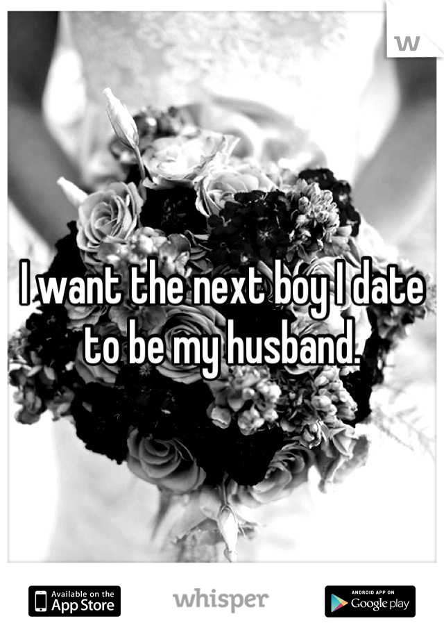 I want the next boy I date to be my husband.
