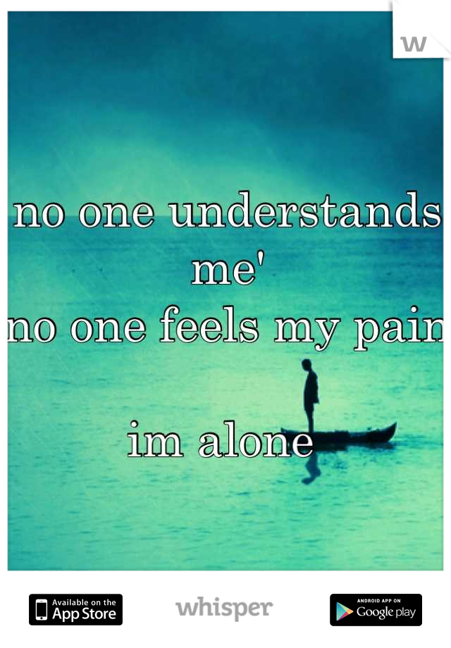no one understands me'
no one feels my pain 

im alone 
