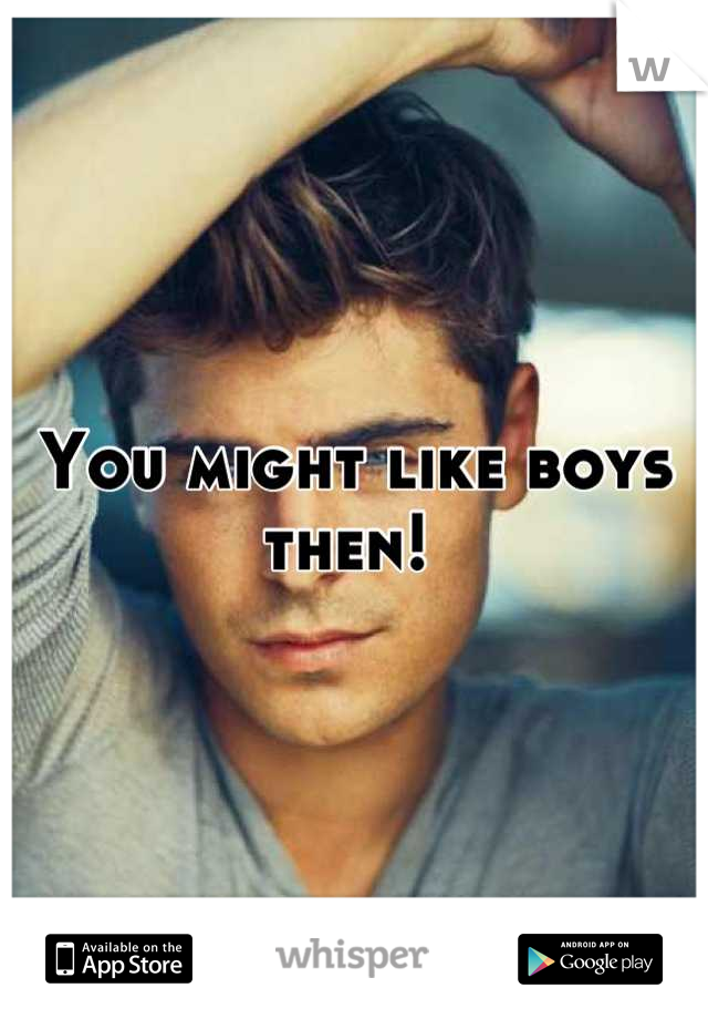 You might like boys then! 