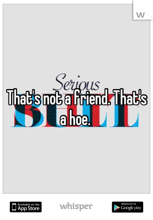 That's not a friend. That's a hoe. 