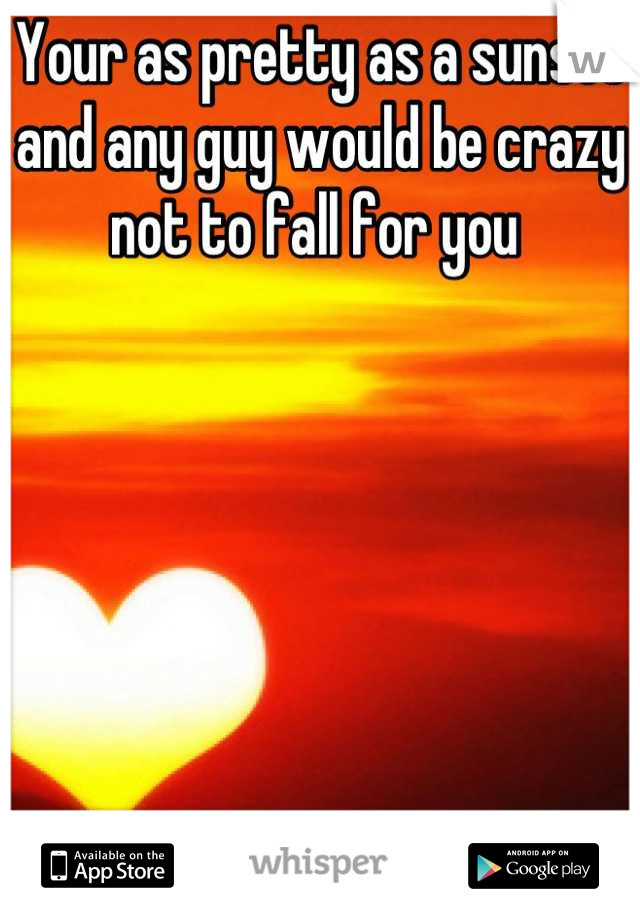 Your as pretty as a sunset and any guy would be crazy not to fall for you 