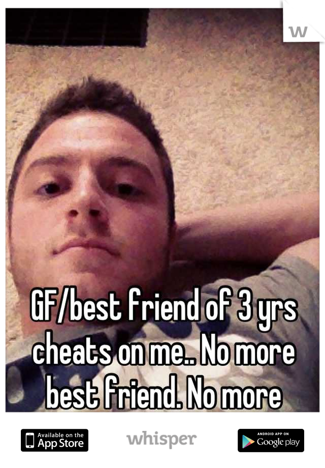 GF/best friend of 3 yrs cheats on me.. No more best friend. No more anything. Kinda sucks 