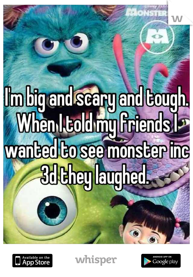 I'm big and scary and tough. When I told my friends I wanted to see monster inc 3d they laughed. 