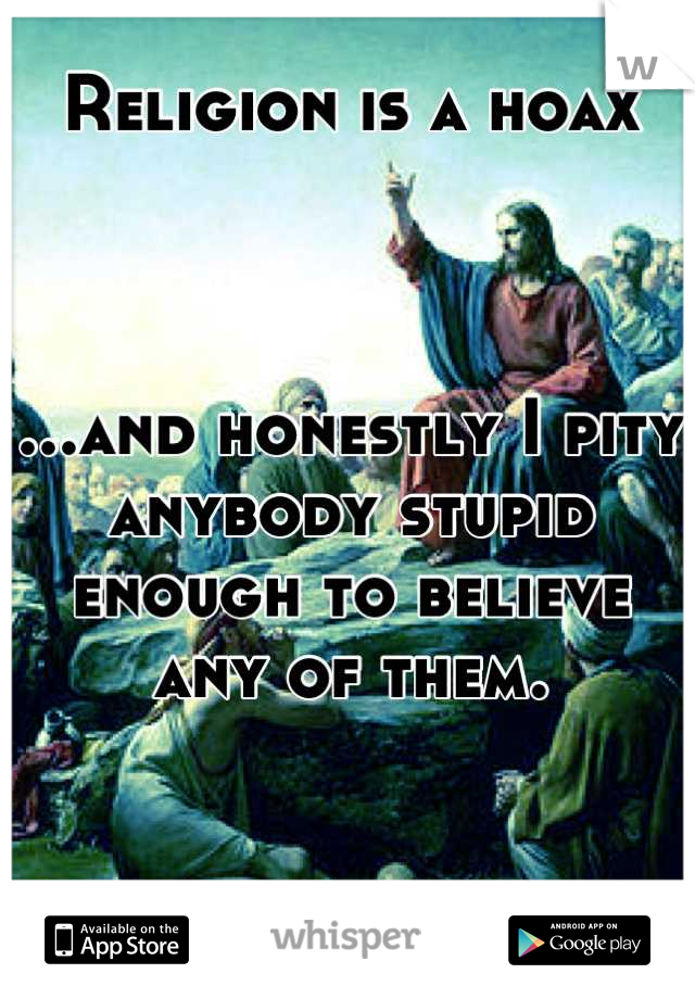 Religion is a hoax



...and honestly I pity anybody stupid enough to believe any of them.