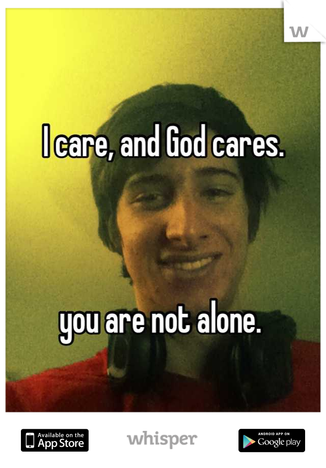 I care, and God cares. 



you are not alone. 