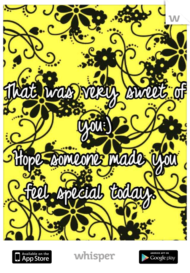 That was very sweet of you:) 
Hope someone made you feel special today. 
