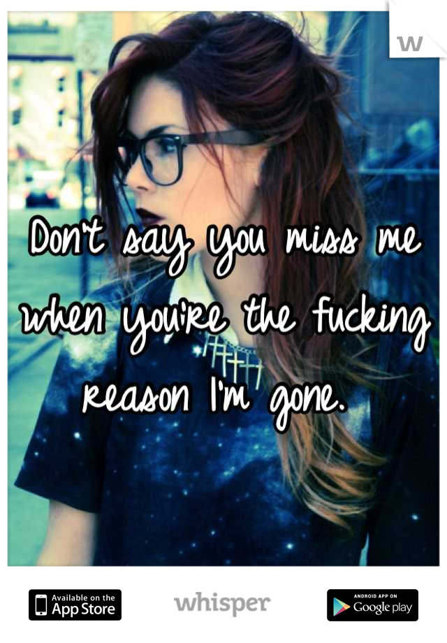 Don't say you miss me when you're the fucking reason I'm gone. 
