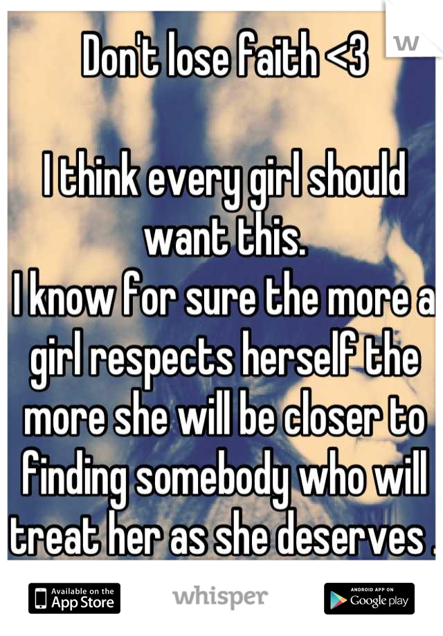 Don't lose faith <3 

I think every girl should want this. 
I know for sure the more a girl respects herself the more she will be closer to finding somebody who will treat her as she deserves . 