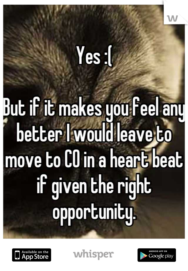 Yes :( 

But if it makes you feel any better I would leave to move to CO in a heart beat if given the right opportunity.