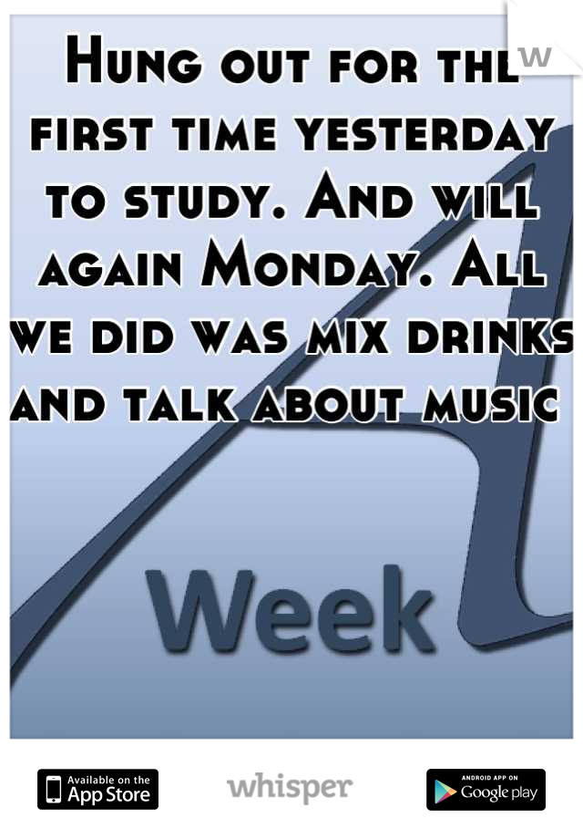 Hung out for the first time yesterday to study. And will again Monday. All we did was mix drinks and talk about music 