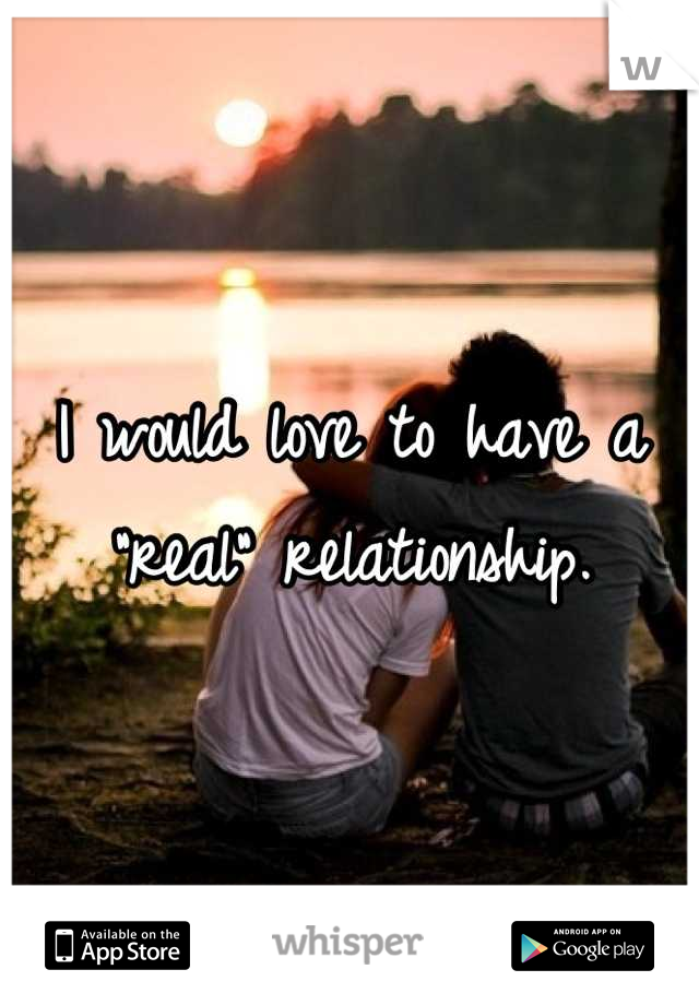 I would love to have a "real" relationship.
