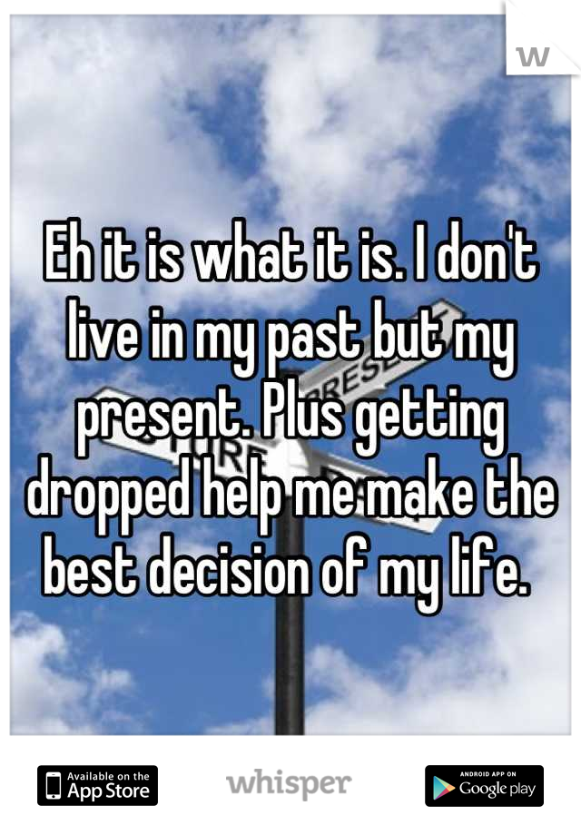 Eh it is what it is. I don't live in my past but my present. Plus getting dropped help me make the best decision of my life. 