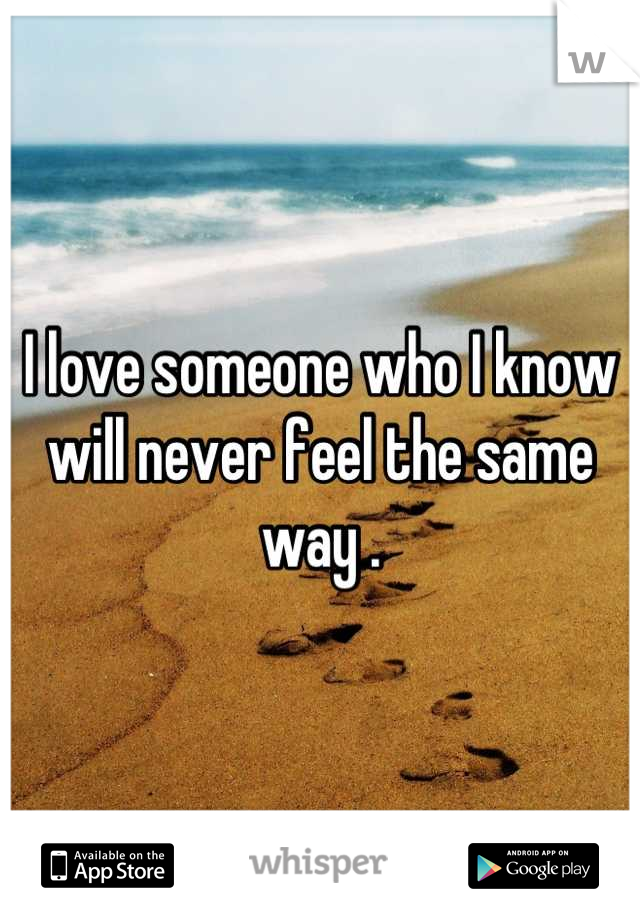 I love someone who I know will never feel the same way .