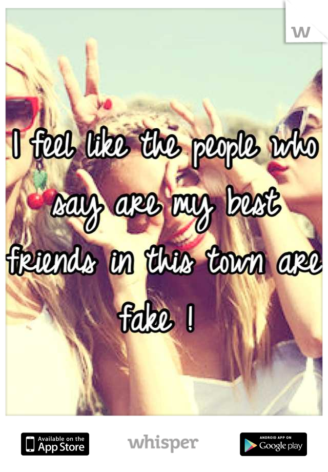 I feel like the people who say are my best friends in this town are fake ! 