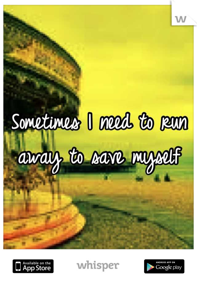 Sometimes I need to run away to save myself