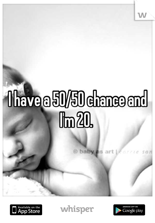 I have a 50/50 chance and I'm 20. 