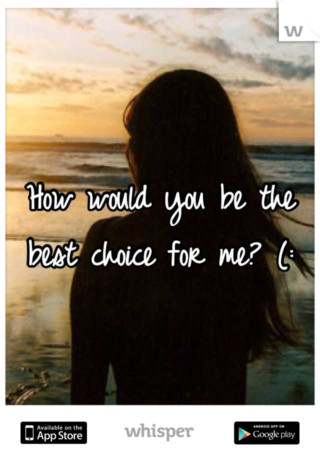 How would you be the best choice for me? (: