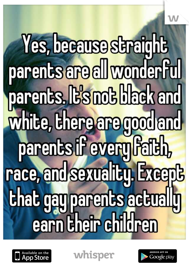 Yes, because straight parents are all wonderful parents. It's not black and white, there are good and parents if every faith, race, and sexuality. Except that gay parents actually earn their children