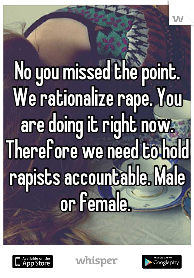 No you missed the point. We rationalize rape. You are doing it right now. Therefore we need to hold rapists accountable. Male or female. 