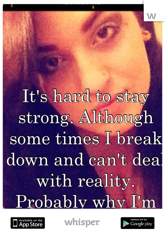 It's hard to stay strong. Although some times I break down and can't deal with reality. 
Probably why I'm addicted to weed.