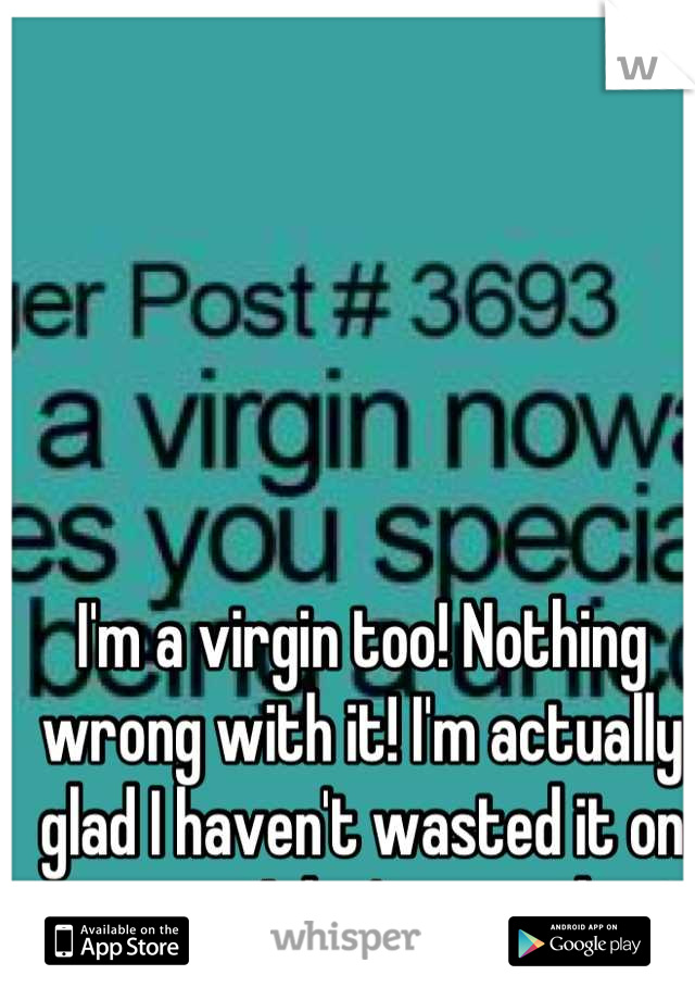 I'm a virgin too! Nothing wrong with it! I'm actually glad I haven't wasted it on someone I don't care about